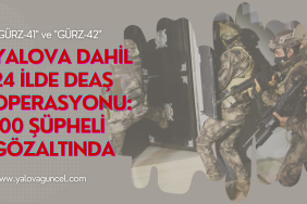 YALOVA DAHİL 24 İLDE DEAŞ OPERASYONU