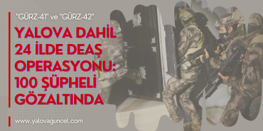 YALOVA DAHİL 24 İLDE DEAŞ OPERASYONU